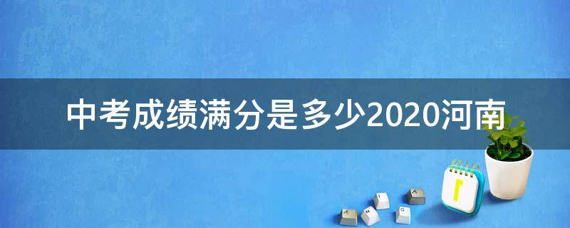 中考成绩满分是多少2020河南 河南中考满分是多少分2020