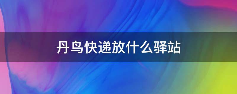 丹鸟快递放什么驿站 丹鸟快递直接放驿站