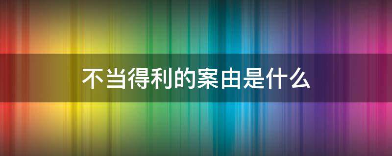 不当得利的案由是什么（不当得利是什么案件）