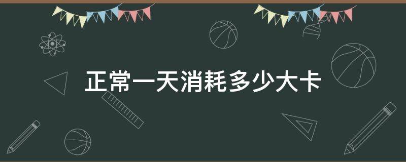 正常一天消耗多少大卡（一个人正常一天消耗多少大卡）