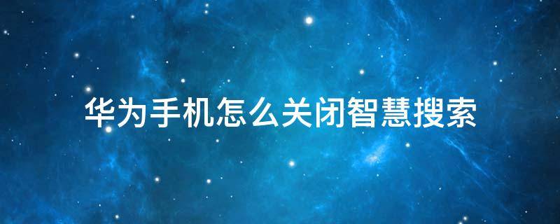 华为手机怎么关闭智慧搜索 华为手机怎么关闭智慧搜索通知