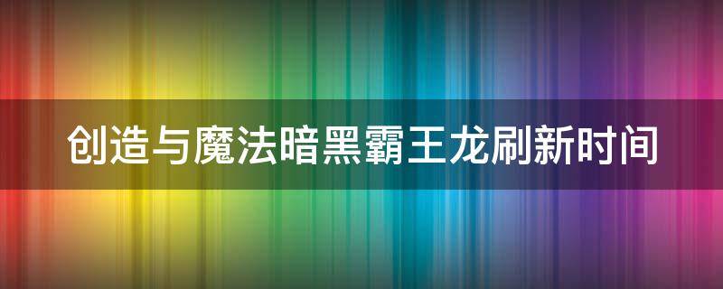 创造与魔法暗黑霸王龙刷新时间 创造与魔法暗黑霸王龙的刷新时间