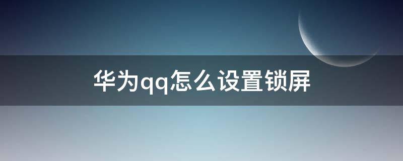 华为qq怎么设置锁屏 华为怎么关闭qq的锁屏通知