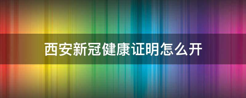 西安新冠健康证明怎么开 新冠 健康证明