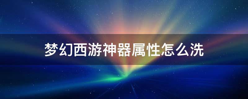 梦幻西游神器属性怎么洗 梦幻西游神器属性怎么洗法伤