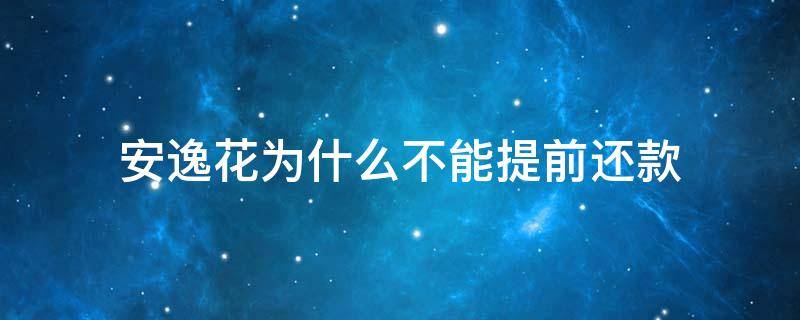 安逸花为什么不能提前还款 安逸花为什么不能提前还款视频讲解