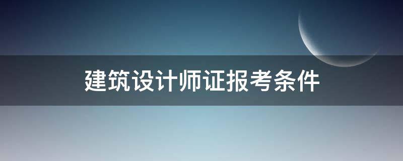 建筑设计师证报考条件 建筑师 报考条件