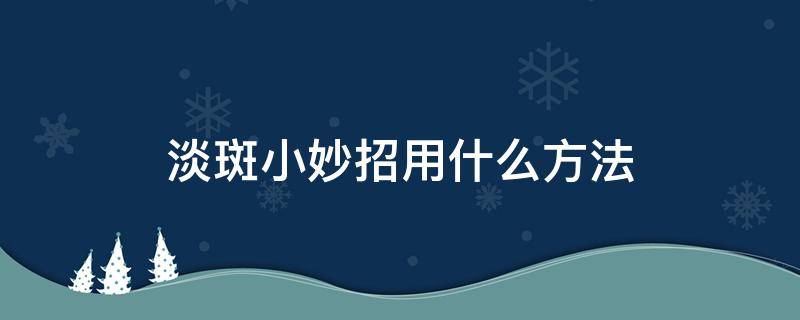 淡斑小妙招用什么方法 淡斑小妙招用什么方法酒尙美咨尔安全有效