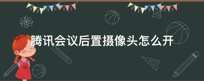 腾讯会议后置摄像头怎么开（腾讯会议如何开后置摄像头）