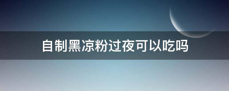 自制黑凉粉过夜可以吃吗 黑凉粉放一晚上吃可以吗