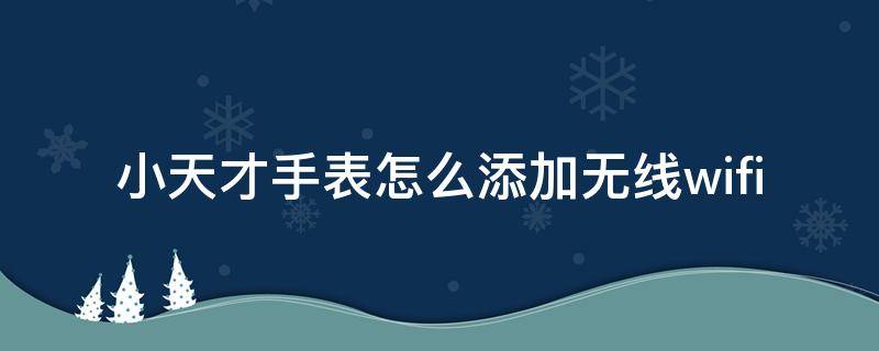 小天才手表怎么添加无线wifi 小天才手表怎么添加无线网