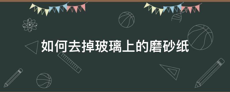 如何去掉玻璃上的磨砂纸（如何去除玻璃上的磨砂纸）