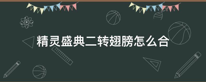 精灵盛典二转翅膀怎么合（精灵盛典合二转翅膀有什么技巧）