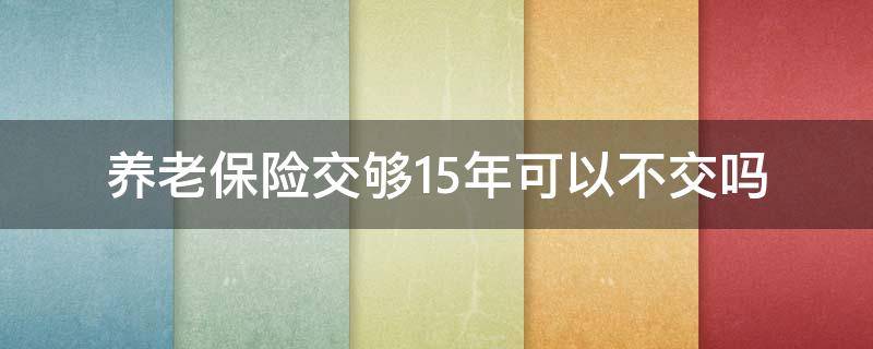 养老保险交够15年可以不交吗 社会养老保险交够15年可以不交吗