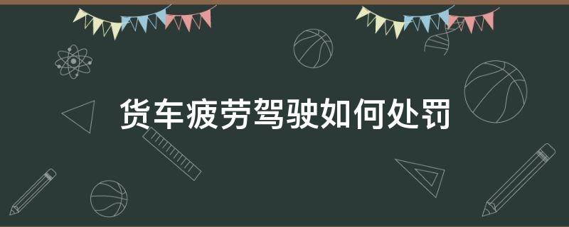 货车疲劳驾驶如何处罚（大货车疲劳驾驶怎么处罚扣多少分）