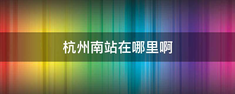 杭州南站在哪里啊 杭州南站在哪里啊?杭州站