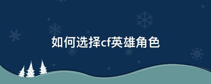 如何选择cf英雄角色（现在cf英雄级角色哪个实用一点）