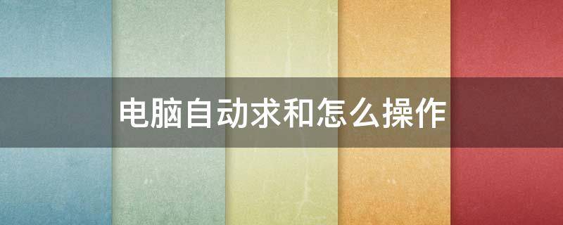 电脑自动求和怎么操作 电脑自动求和怎么操作视频教程