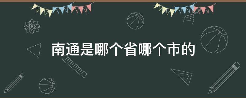 南通是哪个省哪个市的 南通市是哪个省哪个市的