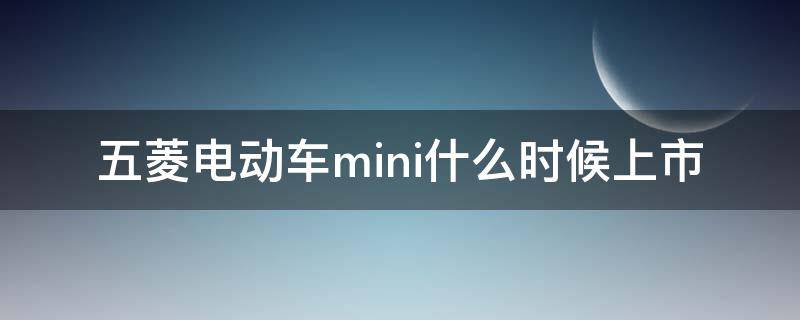 五菱电动车mini什么时候上市（五菱mini电动汽车什么时候上市）