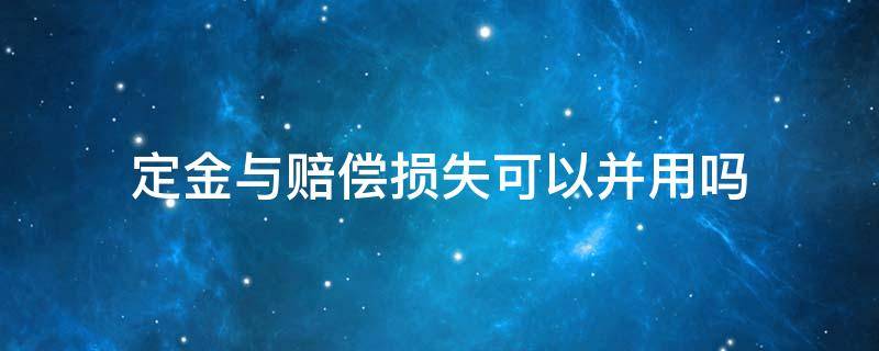 定金与赔偿损失可以并用吗 定金,违约金和损失赔偿能同时并用吗?