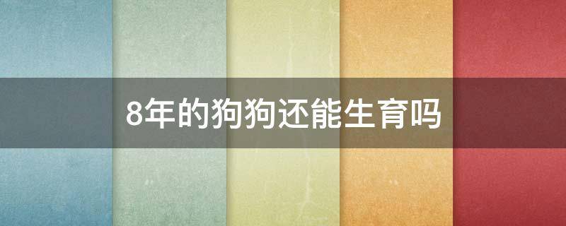 8年的狗狗还能生育吗（八年的狗狗还能生育吗）