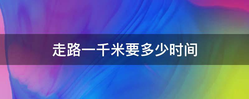 走路一千米要多少时间（走路走一千米需要多少时间）