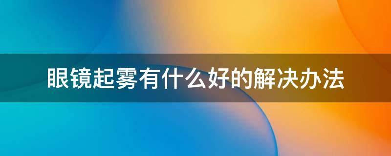 眼镜起雾有什么好的解决办法 眼镜容易起雾怎么解决