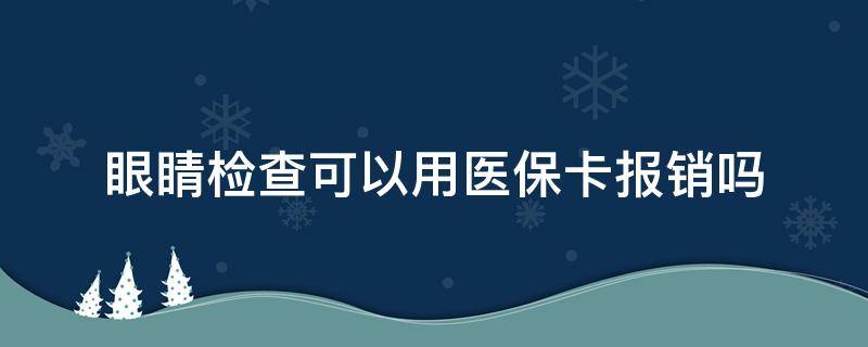 眼睛检查可以用医保卡报销吗（做眼科检查可以用医保卡吗）