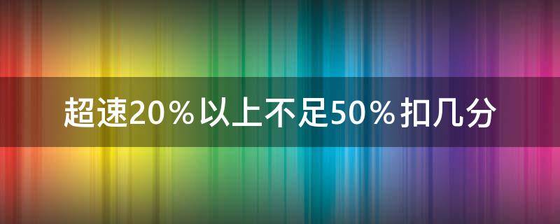 超速20％以上不足50％扣几分（小客车超速20%以上不足50%扣几分）