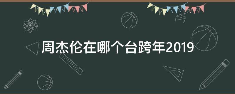 周杰伦在哪个台跨年2019 周杰伦2021跨年晚会在哪个台