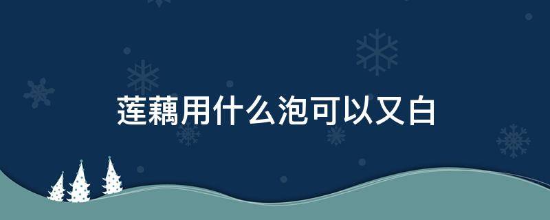 莲藕用什么泡可以又白 莲藕很白,是不是用药泡过?