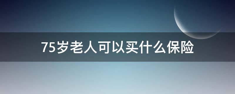 75岁老人可以买什么保险 75岁的人还能不能买保险