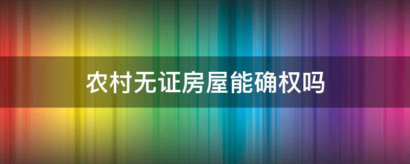 农村无证房屋能确权吗（农村房屋有没有确权证）