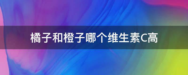 橘子和橙子哪个维生素C高 橙子和橘子哪个维C多