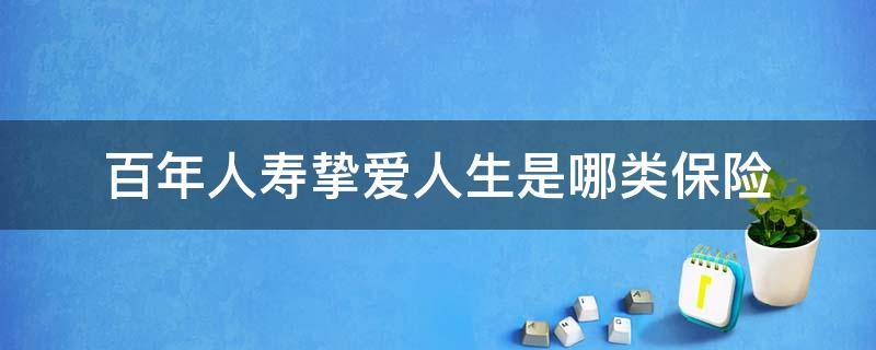 百年人寿挚爱人生是哪类保险（百年人寿挚爱人生是什么保险）