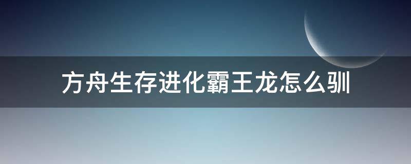 方舟生存进化霸王龙怎么驯 方舟生存进化霸王龙怎么驯服视频