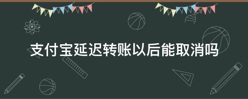 支付宝延迟转账以后能取消吗 支付宝转账延迟可以撤回吗