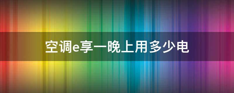 空调e享一晚上用多少电 空调e享一夜能用多少电