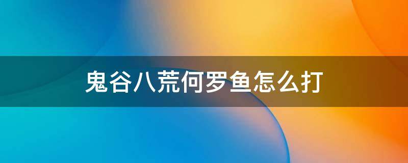 鬼谷八荒何罗鱼怎么打（鬼谷八荒何罗鱼选什么）