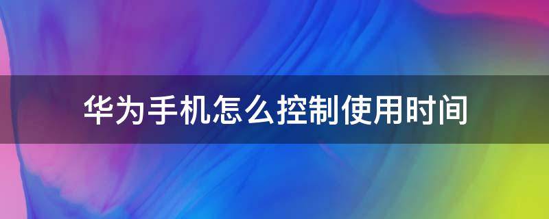 华为手机怎么控制使用时间（华为手机如何控制时间）