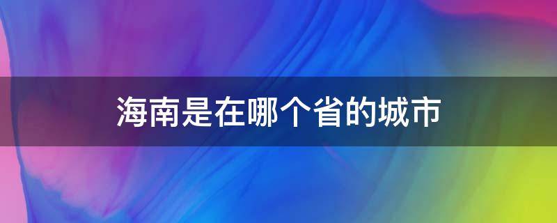 海南是在哪个省的城市 海南是哪个省哪个市的