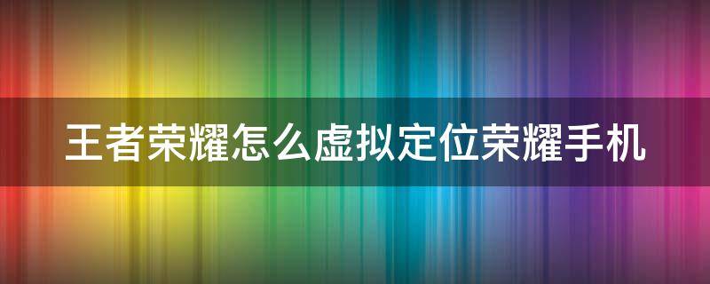 王者荣耀怎么虚拟定位荣耀手机 王者荣耀怎么样虚拟定位