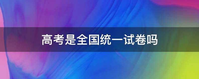 高考是全国统一试卷吗 成人高考是全国统一试卷吗