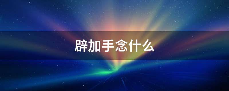 辟加手念什么（辟加一个手念什么）