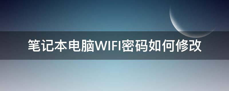 笔记本电脑WIFI密码如何修改（怎样用笔记本电脑修改wifi密码）