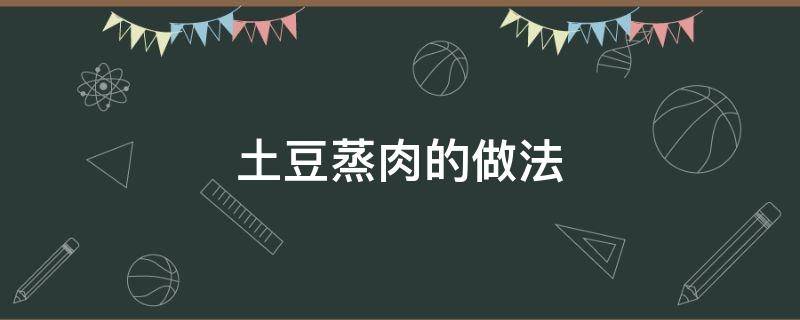 土豆蒸肉的做法（土豆蒸肉的做法视频）