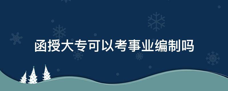 函授大专可以考事业编制吗 函授的大专学历可以考事业编吗