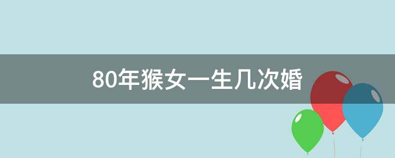 80年猴女一生几次婚 80年属猴女人一生有几次婚姻