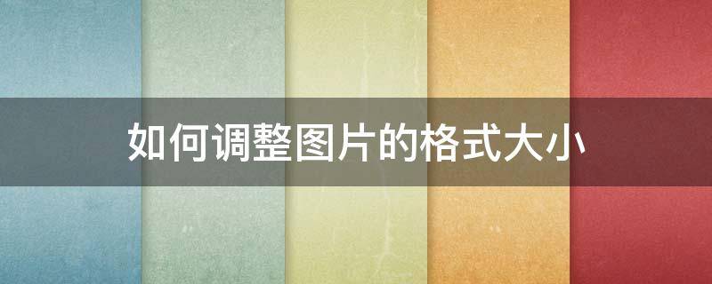 如何调整图片的格式大小 怎样调整图片格式大小